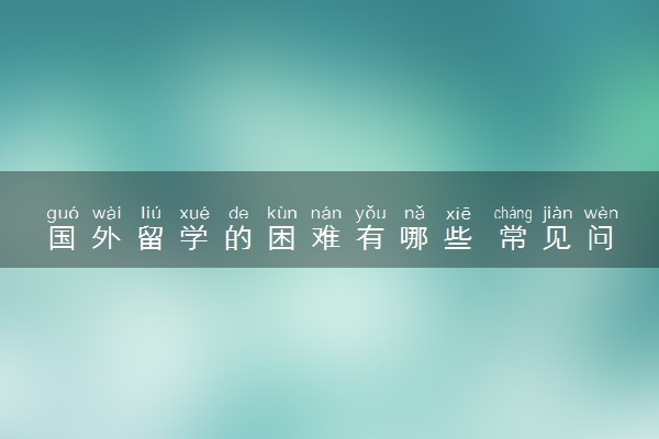 国外留学的困难有哪些 常见问题是什么
