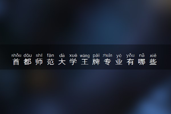 首都师范大学王牌专业有哪些 比较好的专业推荐
