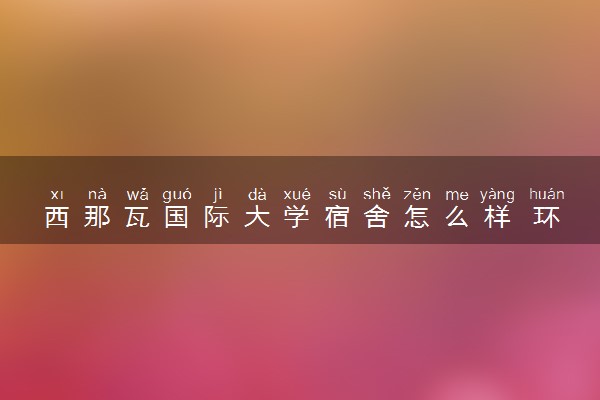 西那瓦国际大学宿舍怎么样 环境好不好