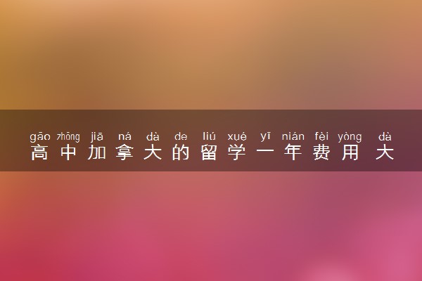 高中加拿大的留学一年费用 大概需要多少钱
