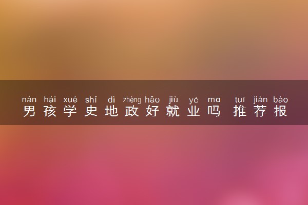 男孩学史地政好就业吗 推荐报考哪些专业