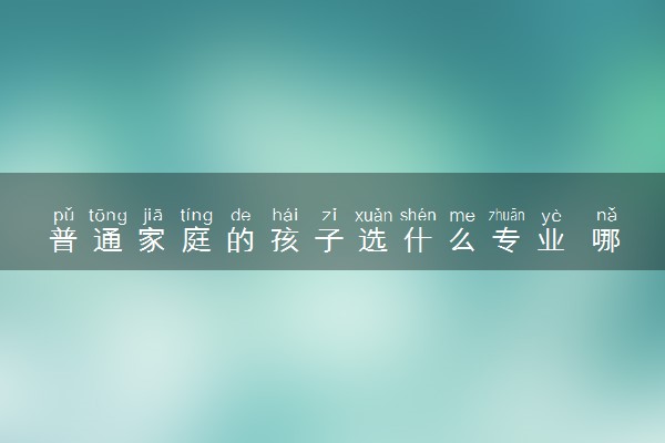 普通家庭的孩子选什么专业 哪些专业好找工作