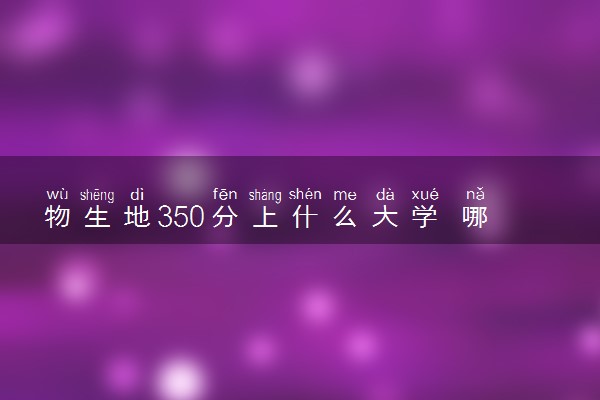 物生地350分上什么大学 哪些值得报考