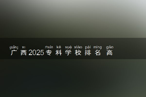 广西2025专科学校排名 高职院校排行榜
