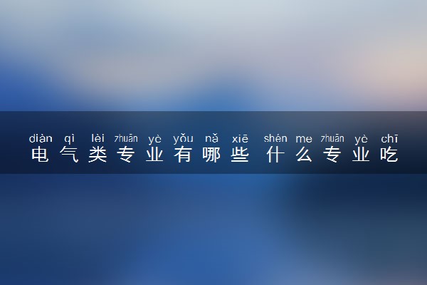 电气类专业有哪些 什么专业吃香前景好