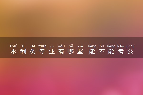 水利类专业有哪些 能不能考公务员