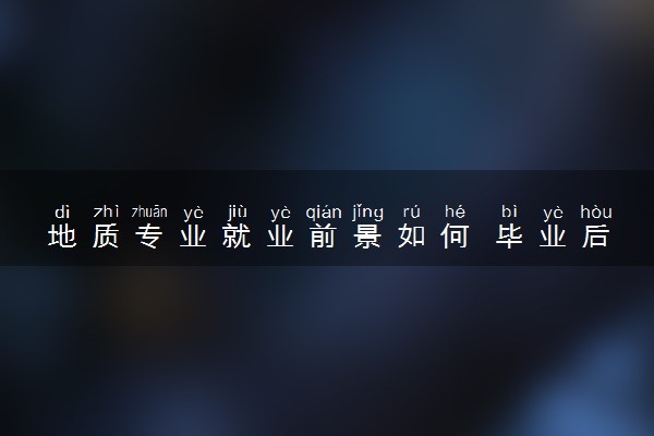地质专业就业前景如何 毕业后能做什么工作