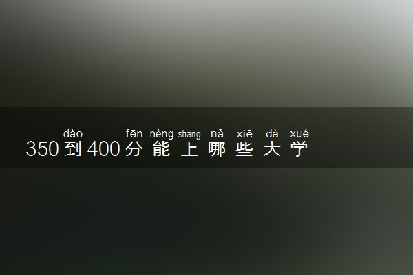 350到400分能上哪些大学 可报考的院校推荐
