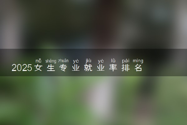 2025女生专业就业率排名 哪些专业前景好