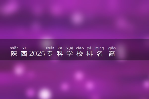陕西2025专科学校排名 高职院校排行榜