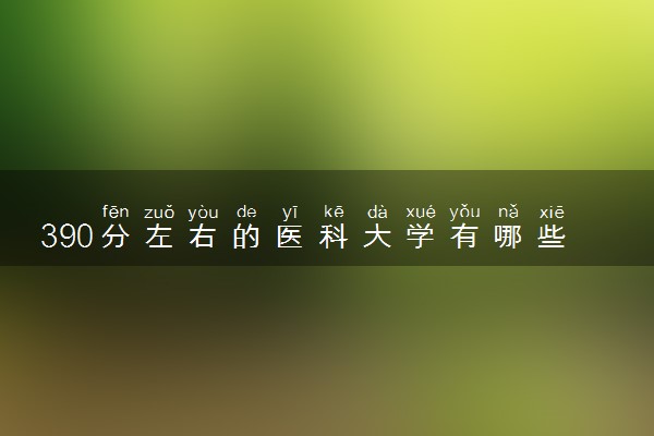390分左右的医科大学有哪些 值得报考的学校推荐