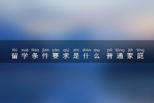 留学条件要求是什么 普通家庭值得去吗