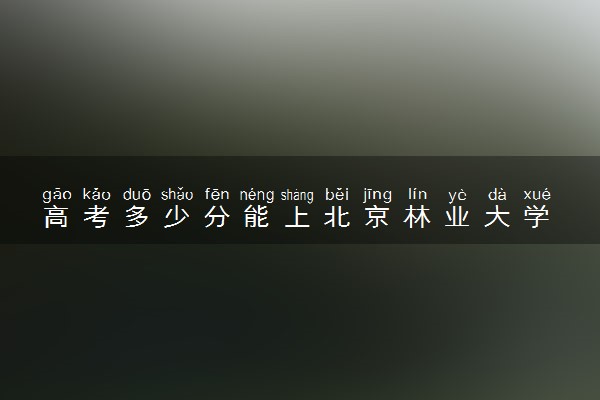 高考多少分能上北京林业大学 录取最低分是多少（2025参考）