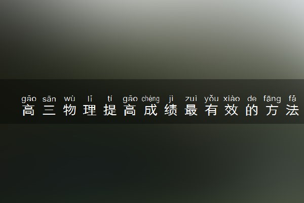 高三物理提高成绩最有效的方法 复习技巧有哪些