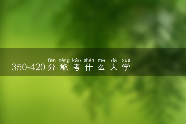350-420分能考什么大学 哪些学校容易考上