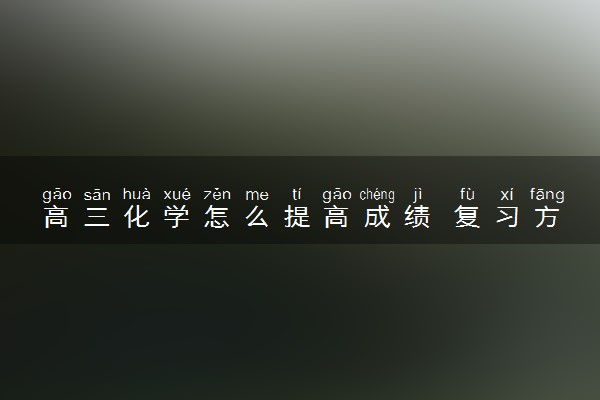 高三化学怎么提高成绩 复习方法有哪些