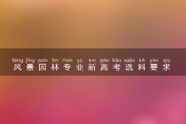 风景园林专业新高考选科要求 最佳选科组合