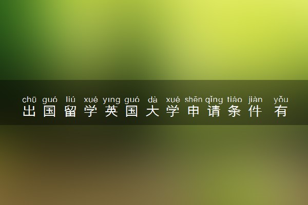 出国留学英国大学申请条件 有哪些步骤流程