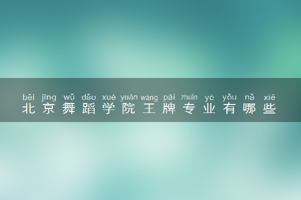 北京舞蹈学院王牌专业有哪些 比较好的专业推荐