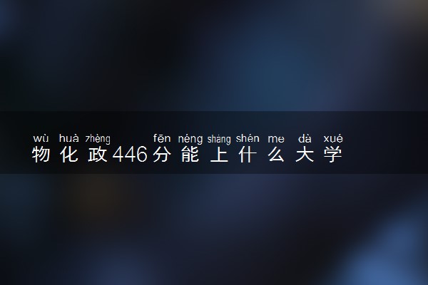 物化政446分能上什么大学 哪些值得报考