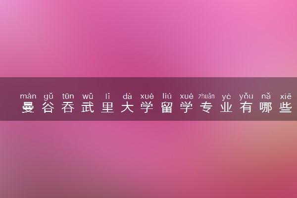 曼谷吞武里大学留学专业有哪些 什么专业好