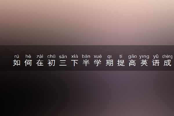 如何在初三下半学期提高英语成绩？