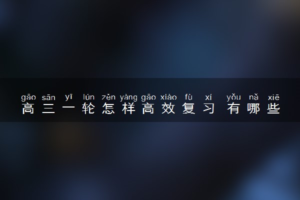 高三一轮怎样高效复习 有哪些方法技巧