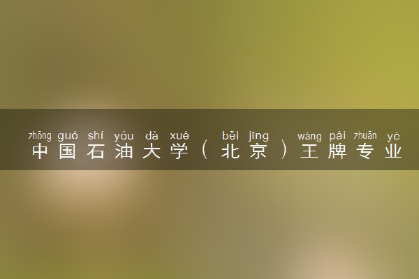 中国石油大学（北京）王牌专业有哪些 比较好的专业推荐