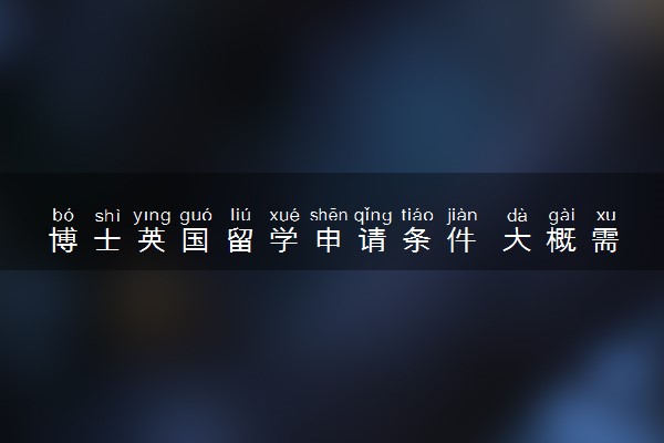博士英国留学申请条件 大概需要多少费用