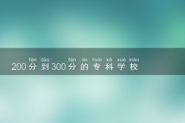 200分到300分的专科学校有哪些 怎么填报志愿