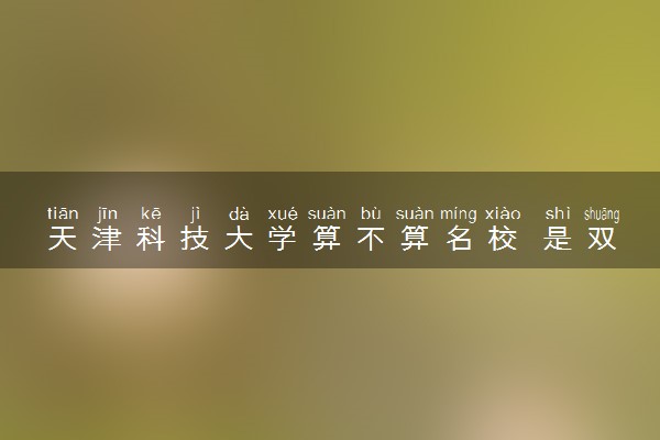天津科技大学算不算名校 是双一流大学吗