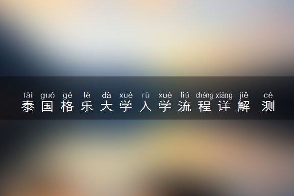 泰国格乐大学入学流程详解 测试内容有哪些