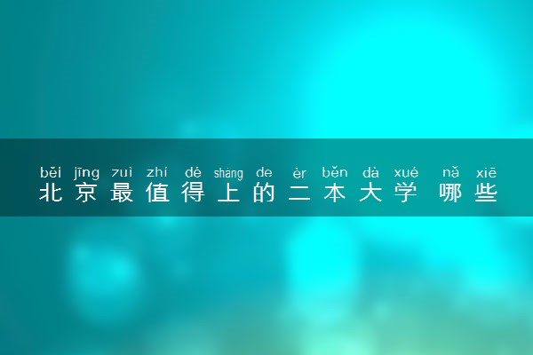 北京最值得上的二本大学 哪些院校比较好