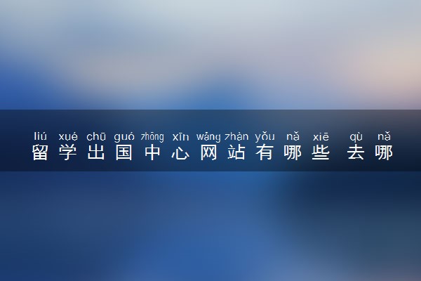 留学出国中心网站有哪些 去哪个国家比较好