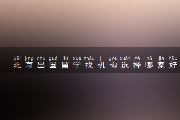 北京出国留学找机构选择哪家好 靠谱的推荐