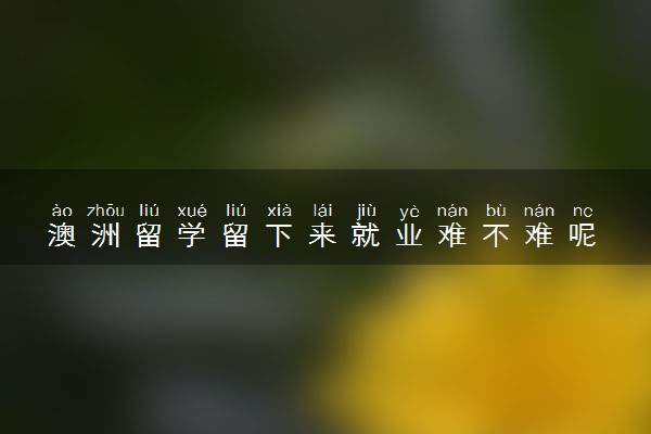 澳洲留学留下来就业难不难呢 可以做什么工作