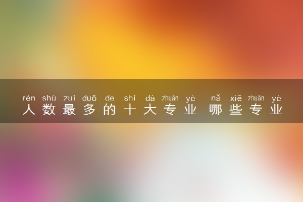 人数最多的十大专业 哪些专业人多竞争大