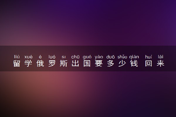 留学俄罗斯出国要多少钱 回来能干啥