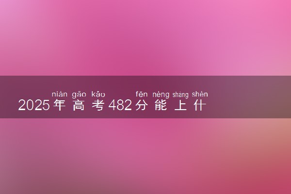 2025年高考482分能上什么学校 哪些大学值得报考
