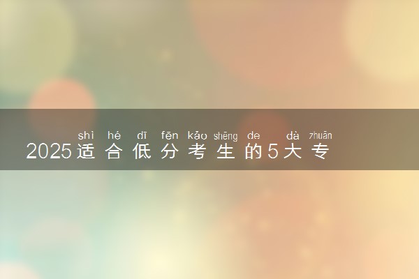 2025适合低分考生的5大专业 哪些就业率高