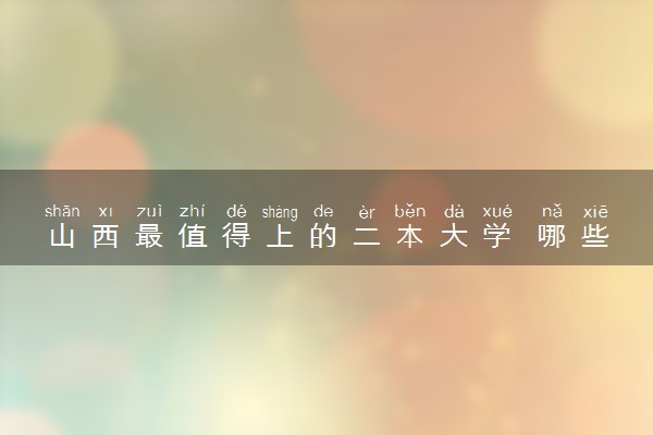 山西最值得上的二本大学 哪些院校比较好