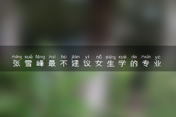张雪峰最不建议女生学的专业 哪些专业就业形势严峻