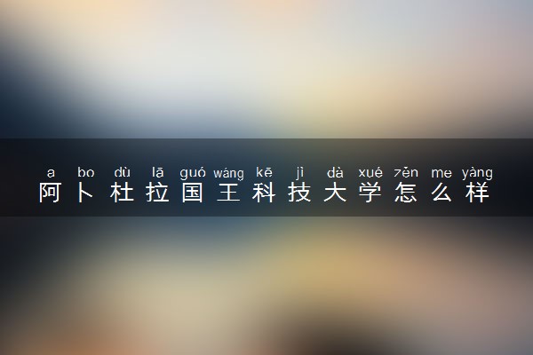 阿卜杜拉国王科技大学怎么样 2025学费多少钱