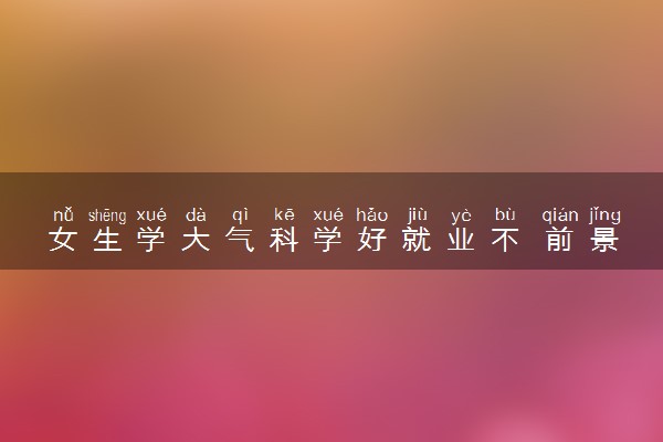 女生学大气科学好就业不 前景及未来发展趋势分析