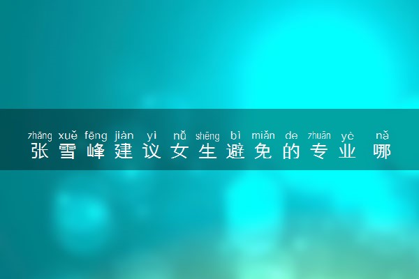 张雪峰建议女生避免的专业 哪些专业毕业即失业