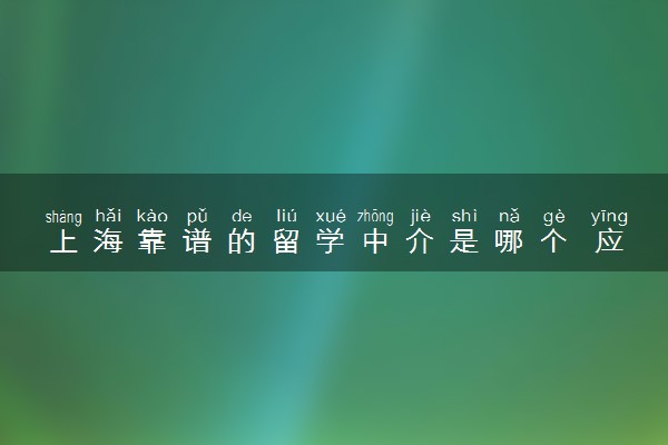 上海靠谱的留学中介是哪个 应该怎么选