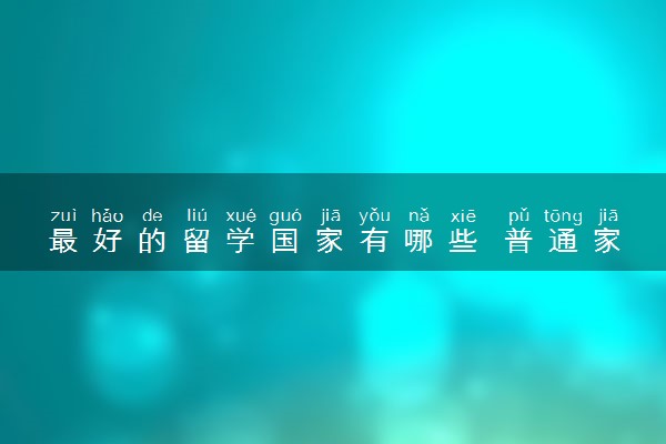 最好的留学国家有哪些 普通家庭可以去哪