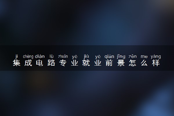 集成电路专业就业前景怎么样 薪资待遇如何