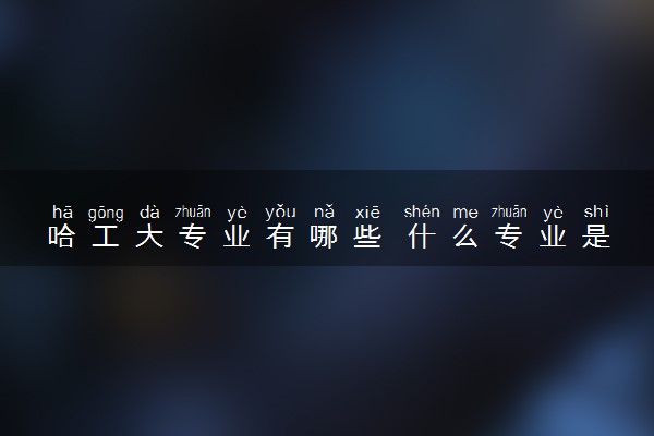 哈工大专业有哪些 什么专业是王牌办学实力强