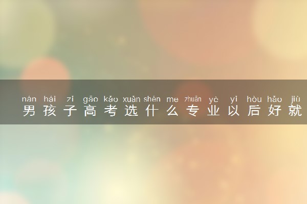 男孩子高考选什么专业以后好就业 哪些专业适合男生